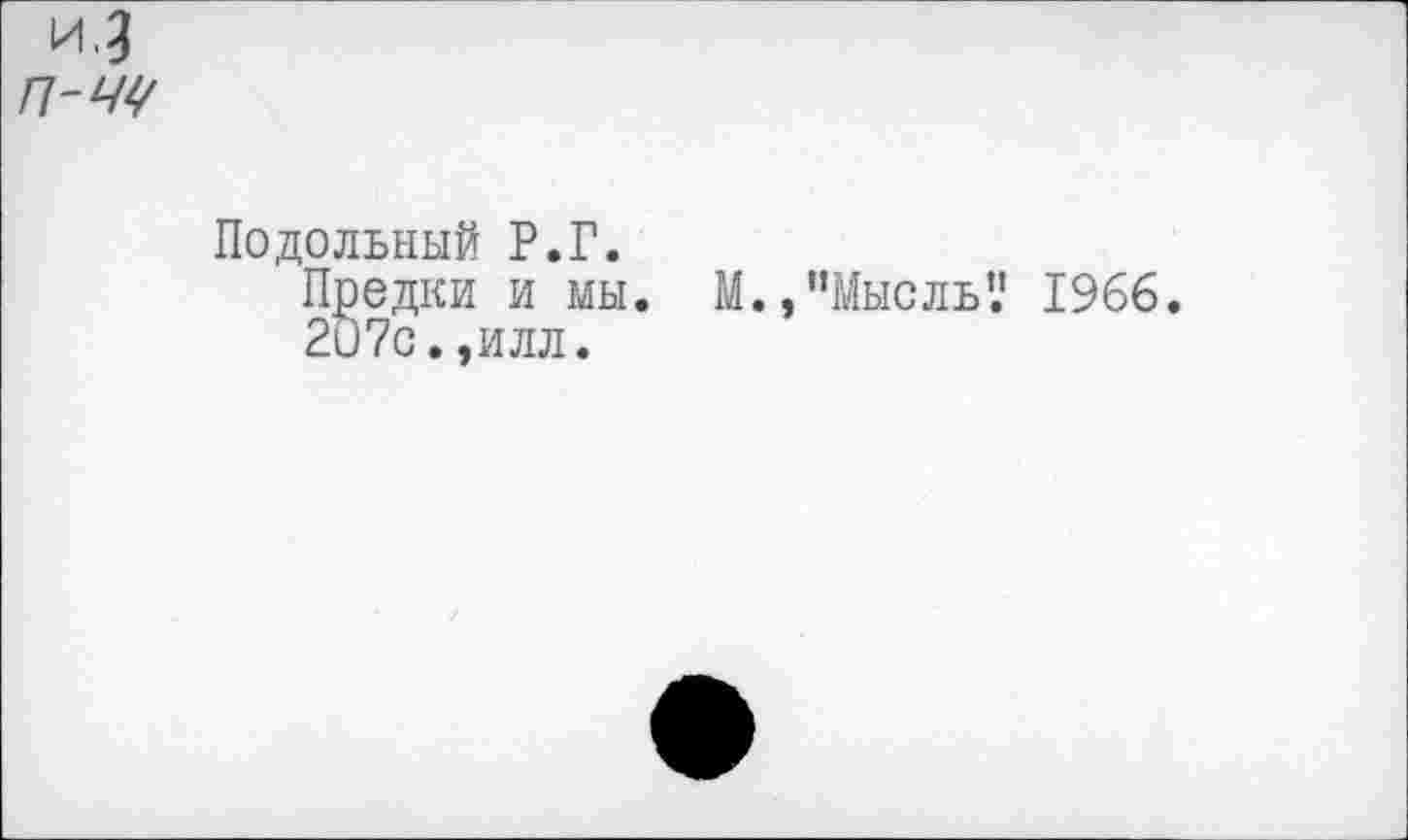 ﻿и.д
п-чч
Подольный Р.Г.
Предки и мы.
207с.,илл.
М.,’’Мысль’.’ 1966.